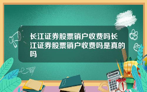 长江证券股票销户收费吗长江证券股票销户收费吗是真的吗