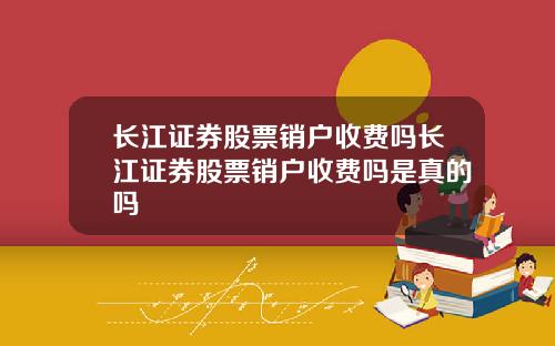 长江证券股票销户收费吗长江证券股票销户收费吗是真的吗