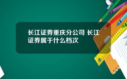 长江证券重庆分公司 长江证券属于什么档次