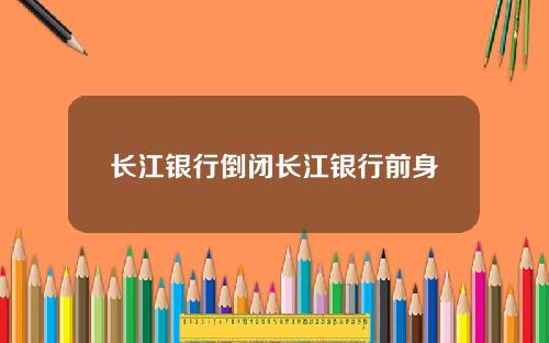 长江银行倒闭长江银行前身