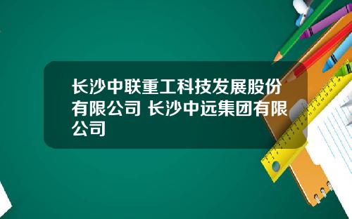 长沙中联重工科技发展股份有限公司 长沙中远集团有限公司