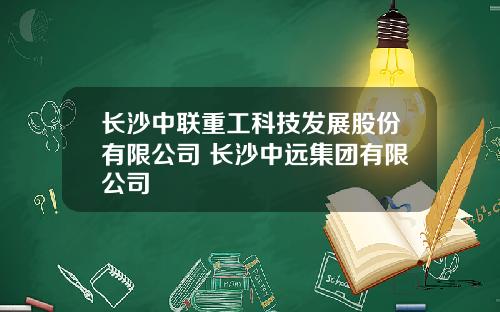 长沙中联重工科技发展股份有限公司 长沙中远集团有限公司