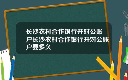 长沙农村合作银行开对公账户长沙农村合作银行开对公账户要多久