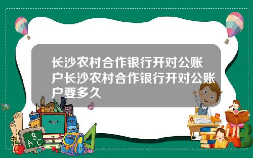 长沙农村合作银行开对公账户长沙农村合作银行开对公账户要多久