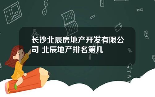 长沙北辰房地产开发有限公司 北辰地产排名第几