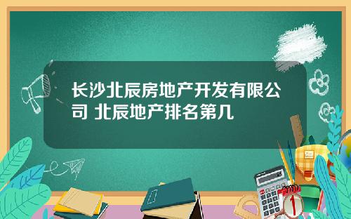 长沙北辰房地产开发有限公司 北辰地产排名第几