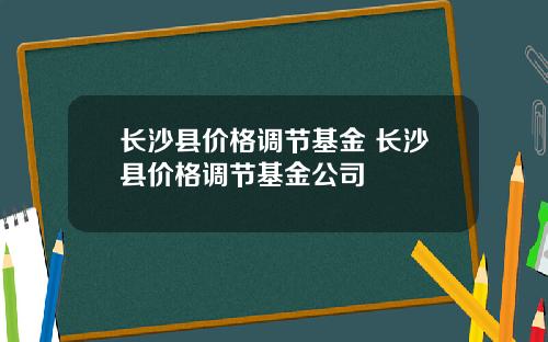 长沙县价格调节基金 长沙县价格调节基金公司