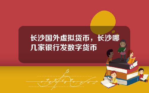 长沙国外虚拟货币，长沙哪几家银行发数字货币