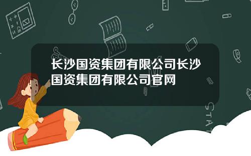 长沙国资集团有限公司长沙国资集团有限公司官网