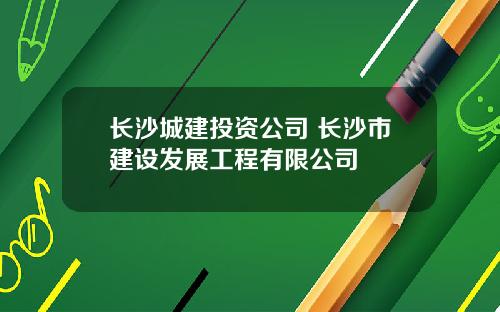 长沙城建投资公司 长沙市建设发展工程有限公司