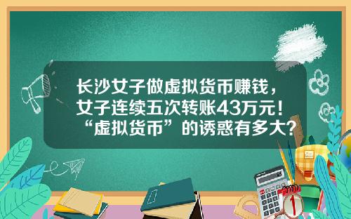 长沙女子做虚拟货币赚钱，女子连续五次转账43万元！“虚拟货币”的诱惑有多大？