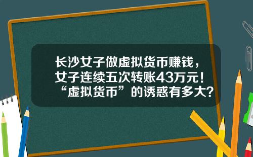 长沙女子做虚拟货币赚钱,女子连续五次转账43万元!“虚拟货币”的诱惑有多大?