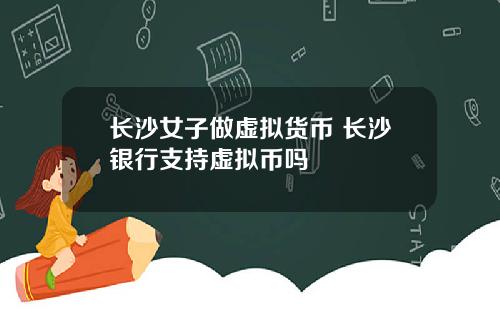 长沙女子做虚拟货币 长沙银行支持虚拟币吗