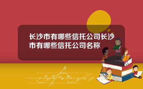 长沙市有哪些信托公司长沙市有哪些信托公司名称