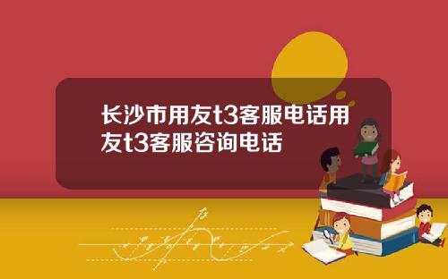 长沙市用友t3客服电话用友t3客服咨询电话