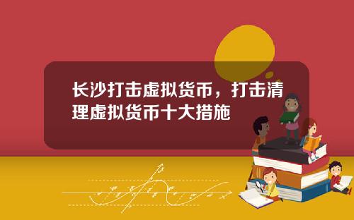 长沙打击虚拟货币，打击清理虚拟货币十大措施