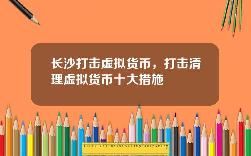 长沙打击虚拟货币,打击清理虚拟货币十大措施