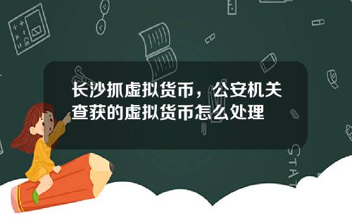 长沙抓虚拟货币,公安机关查获的虚拟货币怎么处理