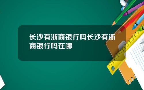 长沙有浙商银行吗长沙有浙商银行吗在哪