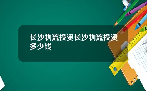 长沙物流投资长沙物流投资多少钱