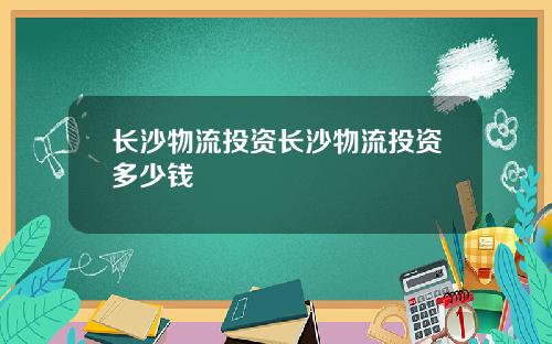 长沙物流投资长沙物流投资多少钱