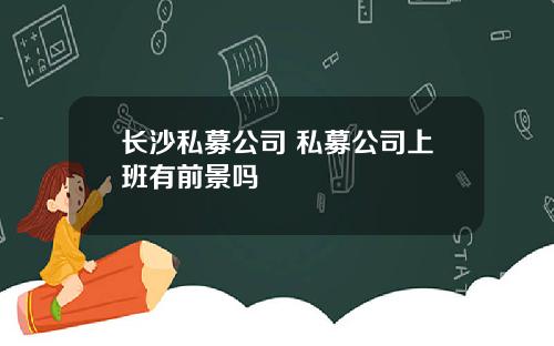 长沙私募公司 私募公司上班有前景吗