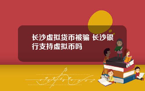 长沙虚拟货币被骗 长沙银行支持虚拟币吗