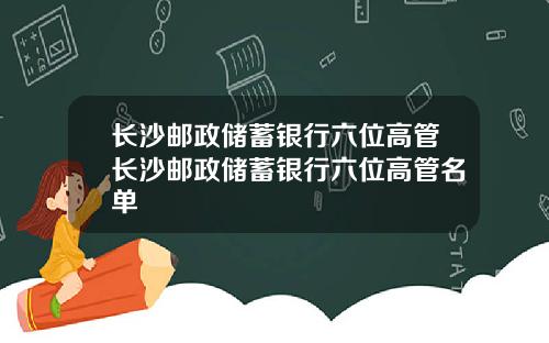 长沙邮政储蓄银行六位高管长沙邮政储蓄银行六位高管名单