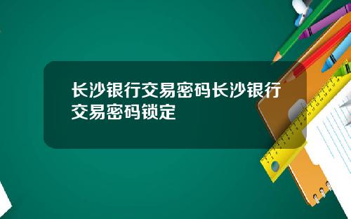 长沙银行交易密码长沙银行交易密码锁定
