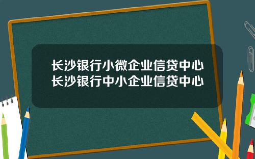 长沙银行小微企业信贷中心长沙银行中小企业信贷中心