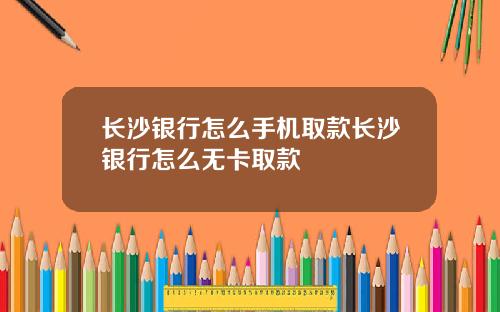 长沙银行怎么手机取款长沙银行怎么无卡取款