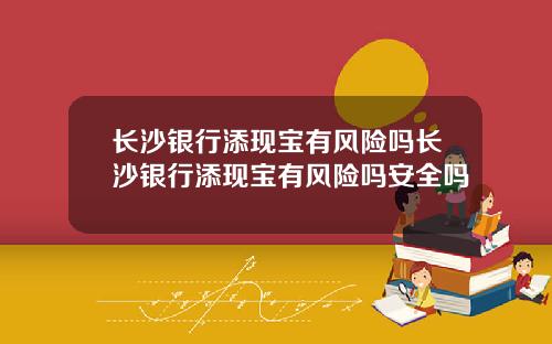 长沙银行添现宝有风险吗长沙银行添现宝有风险吗安全吗