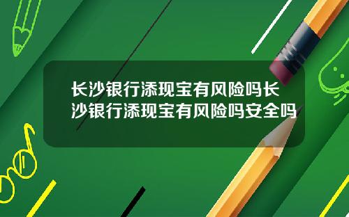 长沙银行添现宝有风险吗长沙银行添现宝有风险吗安全吗