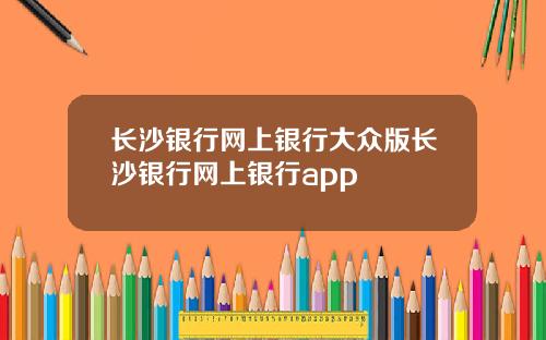 长沙银行网上银行大众版长沙银行网上银行app