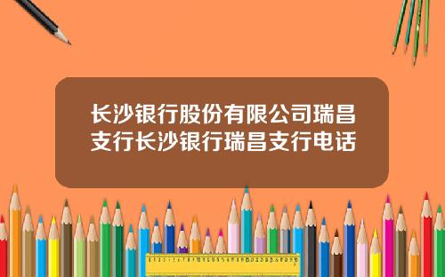 长沙银行股份有限公司瑞昌支行长沙银行瑞昌支行电话