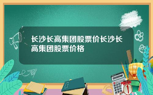长沙长高集团股票价长沙长高集团股票价格