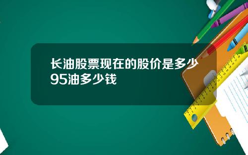 长油股票现在的股价是多少95油多少钱