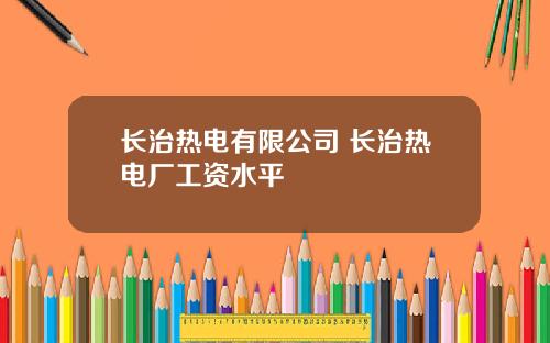 长治热电有限公司 长治热电厂工资水平
