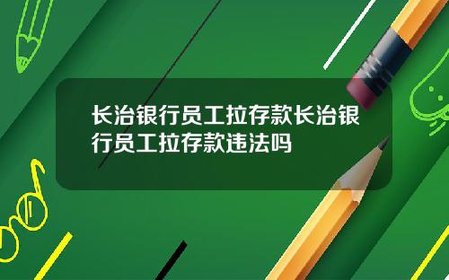 长治银行员工拉存款长治银行员工拉存款违法吗