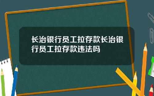 长治银行员工拉存款长治银行员工拉存款违法吗