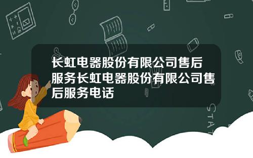 长虹电器股份有限公司售后服务长虹电器股份有限公司售后服务电话