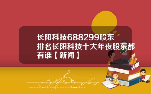 长阳科技688299股东排名长阳科技十大年夜股东都有谁【新闻】