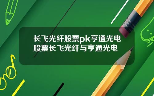 长飞光纤股票pk亨通光电股票长飞光纤与亨通光电