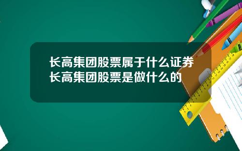 长高集团股票属于什么证券长高集团股票是做什么的