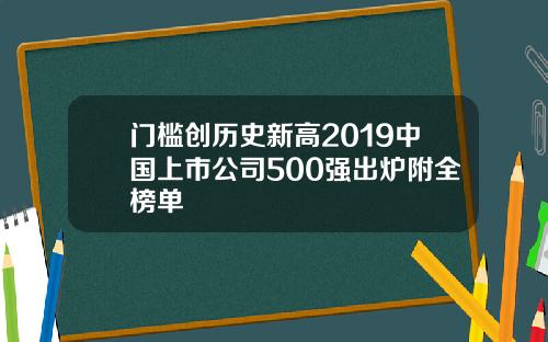 门槛创历史新高2019中国上市公司500强出炉附全榜单