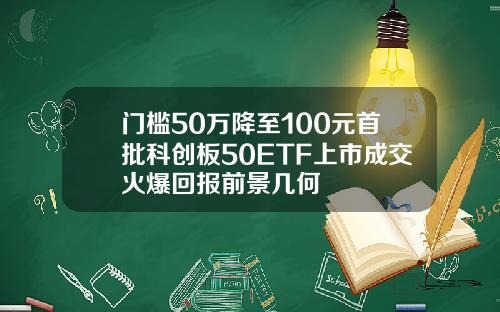 门槛50万降至100元首批科创板50ETF上市成交火爆回报前景几何
