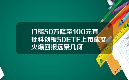 门槛50万降至100元首批科创板50ETF上市成交火爆回报远景几何