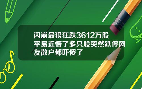 闪崩最狠狂跌3612万股平易近懵了多只股突然跌停网友散户都吓傻了