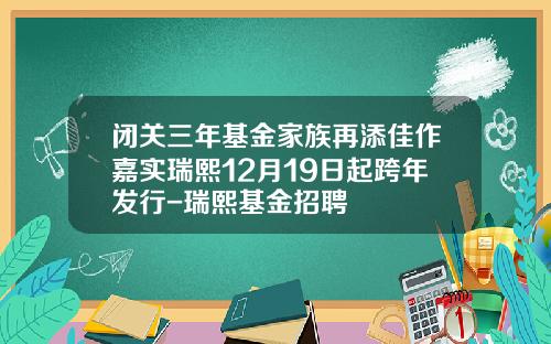 闭关三年基金家族再添佳作嘉实瑞熙12月19日起跨年发行-瑞熙基金招聘