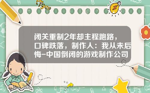 闭关重制2年却主程跑路，口碑跌落，制作人：我从未后悔-中国倒闭的游戏制作公司